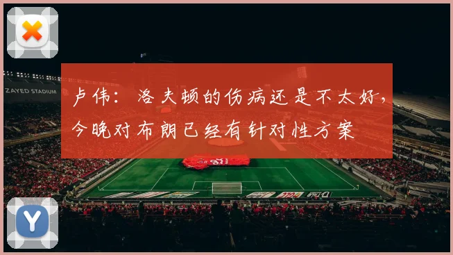 卢伟：洛夫顿的伤病还是不太好，今晚对布朗已经有针对性方案