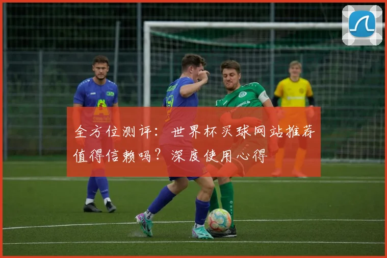 全方位测评：世界杯买球网站推荐值得信赖吗？深度使用心得